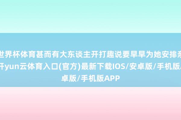 世界杯体育甚而有大东谈主开打趣说要早早为她安排亲事-开yun云体育入口(官方)最新下载IOS/安卓版/手机版APP