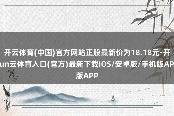 开云体育(中国)官方网站正股最新价为18.18元-开yun云体育入口(官方)最新下载IOS/安卓版/手机版APP