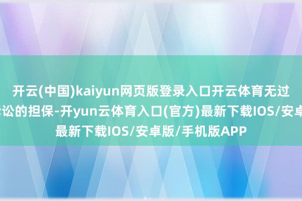 开云(中国)kaiyun网页版登录入口开云体育无过期担保及波及诉讼的担保-开yun云体育入口(官方)最新下载IOS/安卓版/手机版APP