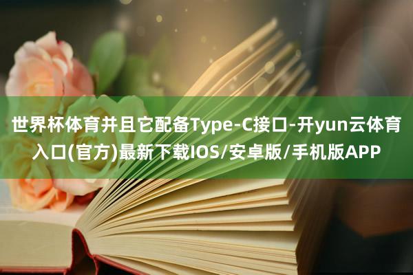 世界杯体育并且它配备Type-C接口-开yun云体育入口(官方)最新下载IOS/安卓版/手机版APP