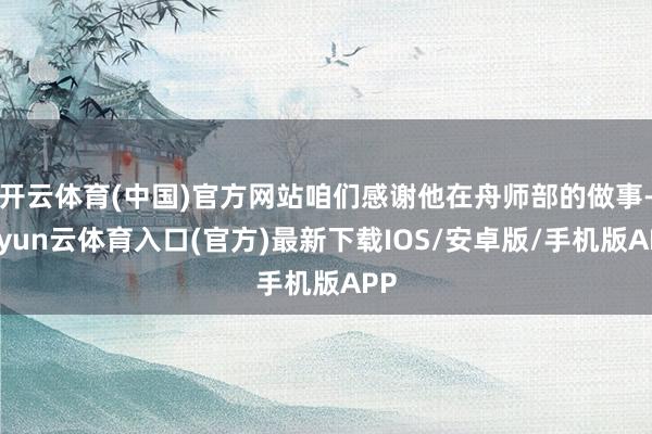 开云体育(中国)官方网站咱们感谢他在舟师部的做事-开yun云体育入口(官方)最新下载IOS/安卓版/手机版APP