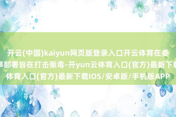开云(中国)kaiyun网页版登录入口开云体育在委内瑞拉隔邻海域守护军事部署旨在打击贩毒-开yun云体育入口(官方)最新下载IOS/安卓版/手机版APP