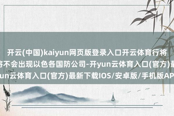 开云(中国)kaiyun网页版登录入口开云体育行将举行的2025迪拜航展将不会出现以色各国防公司-开yun云体育入口(官方)最新下载IOS/安卓版/手机版APP