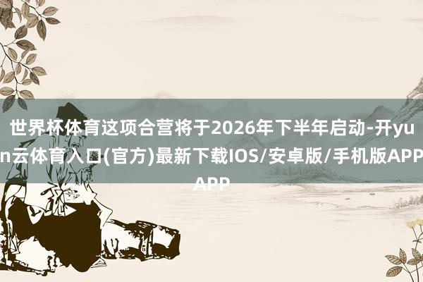 世界杯体育这项合营将于2026年下半年启动-开yun云体育入口(官方)最新下载IOS/安卓版/手机版APP