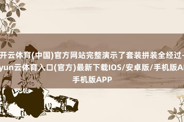 开云体育(中国)官方网站完整演示了套装拼装全经过-开yun云体育入口(官方)最新下载IOS/安卓版/手机版APP