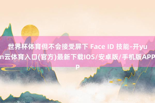 世界杯体育但不会接受屏下 Face ID 技能-开yun云体育入口(官方)最新下载IOS/安卓版/手机版APP