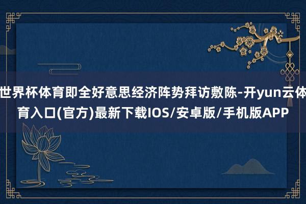 世界杯体育即全好意思经济阵势拜访敷陈-开yun云体育入口(官方)最新下载IOS/安卓版/手机版APP