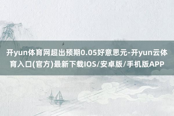 开yun体育网超出预期0.05好意思元-开yun云体育入口(官方)最新下载IOS/安卓版/手机版APP