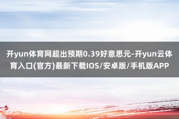 开yun体育网超出预期0.39好意思元-开yun云体育入口(官方)最新下载IOS/安卓版/手机版APP