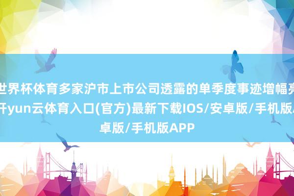 世界杯体育多家沪市上市公司透露的单季度事迹增幅亮眼-开yun云体育入口(官方)最新下载IOS/安卓版/手机版APP