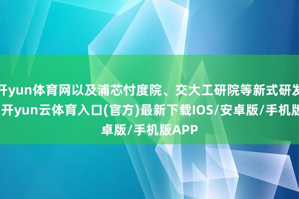 开yun体育网以及浦芯忖度院、交大工研院等新式研发机构-开yun云体育入口(官方)最新下载IOS/安卓版/手机版APP