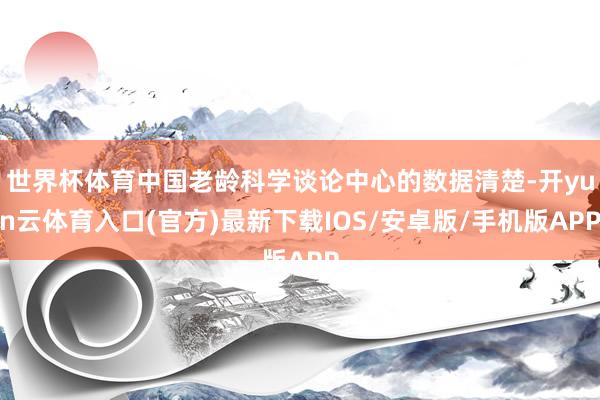 世界杯体育中国老龄科学谈论中心的数据清楚-开yun云体育入口(官方)最新下载IOS/安卓版/手机版APP