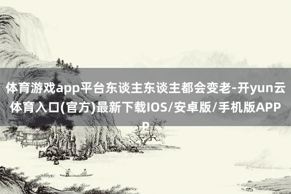 体育游戏app平台东谈主东谈主都会变老-开yun云体育入口(官方)最新下载IOS/安卓版/手机版APP