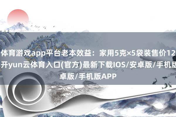 体育游戏app平台老本效益：家用5克×5袋装售价12.8元-开yun云体育入口(官方)最新下载IOS/安卓版/手机版APP