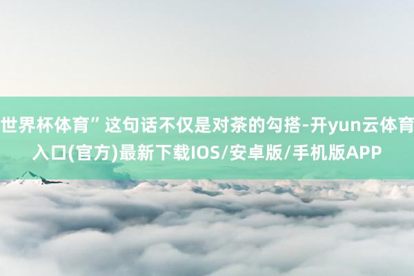 世界杯体育”这句话不仅是对茶的勾搭-开yun云体育入口(官方)最新下载IOS/安卓版/手机版APP