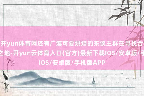 开yun体育网还有广漠可爱烘焙的东谈主群在寻找合适的学习之地-开yun云体育入口(官方)最新下载IOS/安卓版/手机版APP