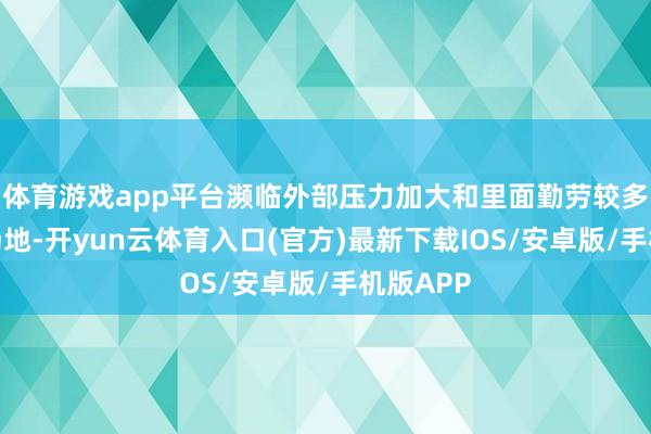 体育游戏app平台濒临外部压力加大和里面勤劳较多的复杂场地-开yun云体育入口(官方)最新下载IOS/安卓版/手机版APP