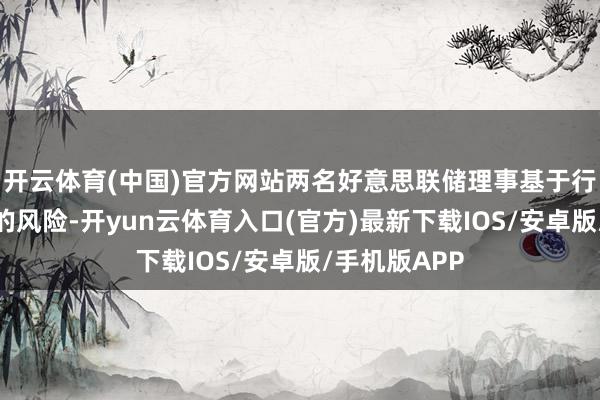 开云体育(中国)官方网站两名好意思联储理事基于行状市集结临的风险-开yun云体育入口(官方)最新下载IOS/安卓版/手机版APP