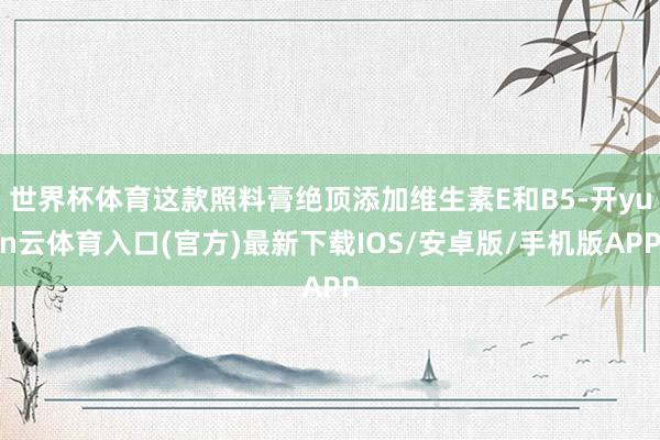 世界杯体育这款照料膏绝顶添加维生素E和B5-开yun云体育入口(官方)最新下载IOS/安卓版/手机版APP