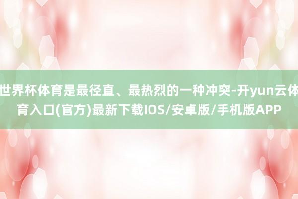 世界杯体育是最径直、最热烈的一种冲突-开yun云体育入口(官方)最新下载IOS/安卓版/手机版APP