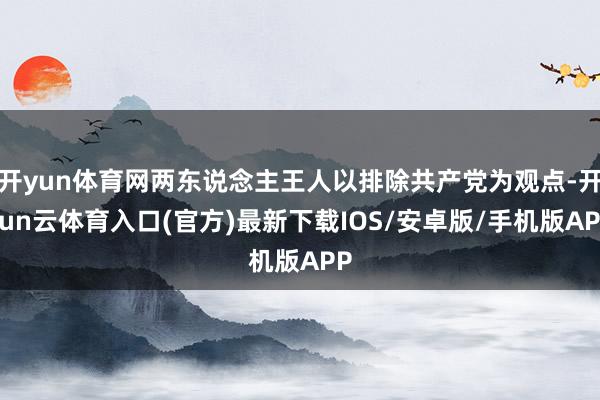 开yun体育网两东说念主王人以排除共产党为观点-开yun云体育入口(官方)最新下载IOS/安卓版/手机版APP