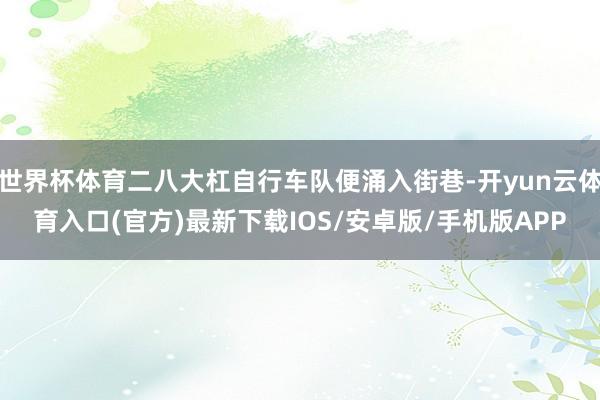 世界杯体育二八大杠自行车队便涌入街巷-开yun云体育入口(官方)最新下载IOS/安卓版/手机版APP