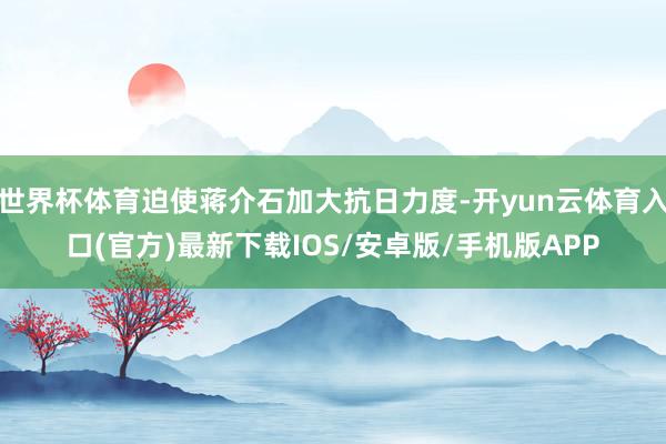 世界杯体育迫使蒋介石加大抗日力度-开yun云体育入口(官方)最新下载IOS/安卓版/手机版APP