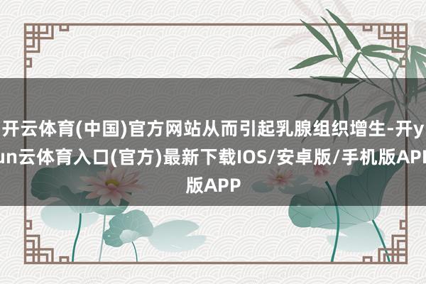 开云体育(中国)官方网站从而引起乳腺组织增生-开yun云体育入口(官方)最新下载IOS/安卓版/手机版APP
