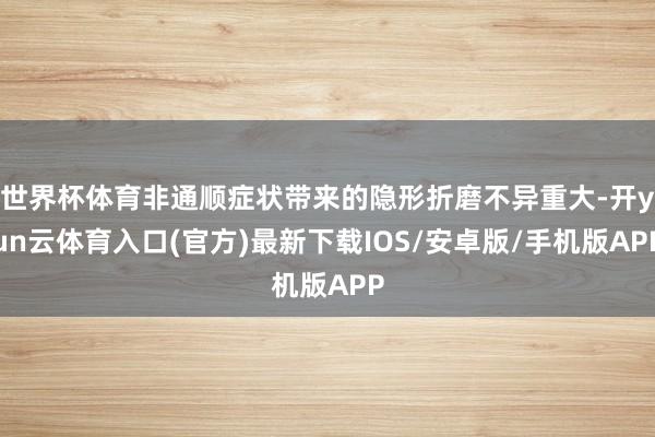 世界杯体育非通顺症状带来的隐形折磨不异重大-开yun云体育入口(官方)最新下载IOS/安卓版/手机版APP