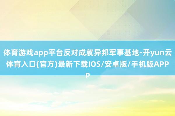 体育游戏app平台反对成就异邦军事基地-开yun云体育入口(官方)最新下载IOS/安卓版/手机版APP