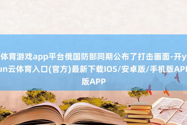 体育游戏app平台俄国防部同期公布了打击画面-开yun云体育入口(官方)最新下载IOS/安卓版/手机版APP