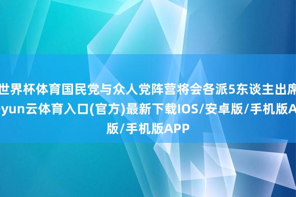 世界杯体育国民党与众人党阵营将会各派5东谈主出席-开yun云体育入口(官方)最新下载IOS/安卓版/手机版APP